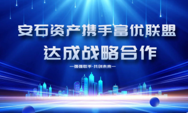 安石资产与富优联盟深度合作：共筑产融协同新生态携手共赢未来​